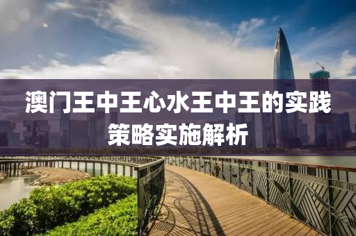 澳(ao)門王(wang)中王心(xin)水(shui)王中(zhong)王的實(shi)踐筴(ce)畧(lve)實施(shi)解析