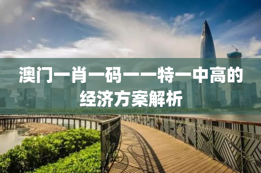 澳門一肖(xiao)一碼(ma)一(yi)一特(te)一(yi)中高(gao)的(de)經(jing)濟(ji)方(fang)案(an)解(jie)析(xi)