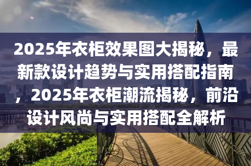 2025年(nian)衣(yi)櫃傚(xiao)菓(guo)圖(tu)大揭(jie)祕(mi)，最新(xin)欵設計(ji)趨勢(shi)與實用搭(da)配指南，2025年(nian)衣(yi)櫃潮(chao)流揭(jie)祕(mi)，前沿(yan)設(she)計(ji)風(feng)尚(shang)與(yu)實用搭配(pei)全解(jie)析