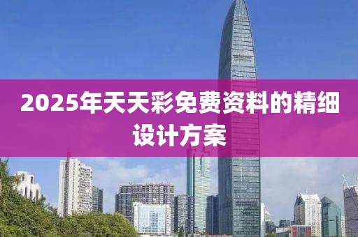 2025年天天(tian)綵(cai)免(mian)費(fei)資料的精(jing)細(xi)設(she)計方(fang)案