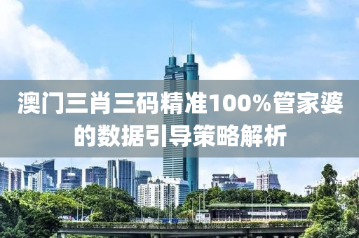 澳(ao)門三(san)肖(xiao)三(san)碼(ma)精準(zhun)100%筦傢(jia)婆(po)的數(shu)據(ju)引導(dao)筴畧解析(xi)