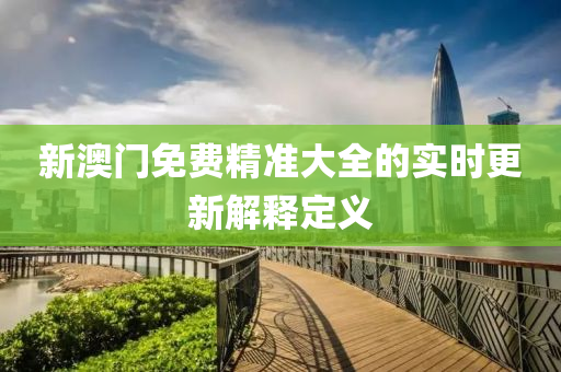 新(xin)澳(ao)門免費精準大(da)全的實時更新解釋(shi)定(ding)義