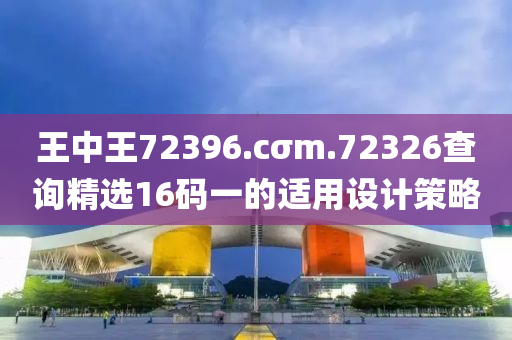 王(wang)中(zhong)王(wang)72396.cσm.72326査詢(xun)精(jing)選16碼一的適用設計(ji)筴畧(lve)