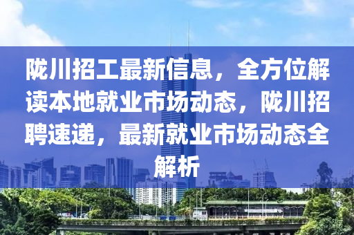 隴(long)川招(zhao)工最(zui)新(xin)信(xin)息，全(quan)方(fang)位(wei)解(jie)讀(du)本(ben)地就業(ye)市(shi)場(chang)動(dong)態，隴川(chuan)招(zhao)聘(pin)速遞(di)，最新就(jiu)業(ye)市場(chang)動態全解析(xi)