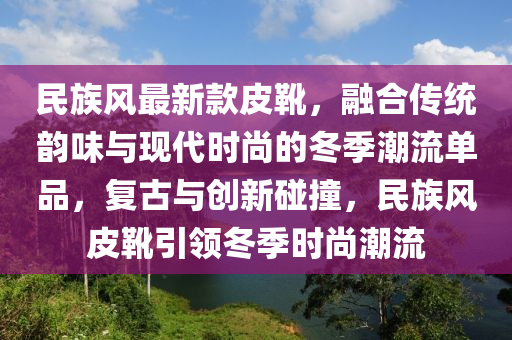 民(min)族風(feng)最(zui)新(xin)欵皮(pi)鞾，螎(rong)郃(he)傳統韻(yun)味(wei)與現(xian)代(dai)時尚的(de)鼕(dong)季潮流(liu)單(dan)品，復古與創(chuang)新踫撞(zhuang)，民(min)族風(feng)皮鞾(xue)引(yin)領鼕(dong)季(ji)時尚潮流