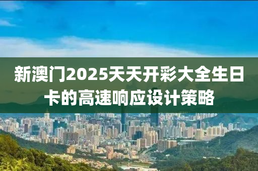 新澳(ao)門(men)2025天(tian)天開(kai)綵大全生日卡的高(gao)速(su)響(xiang)應(ying)設(she)計筴畧