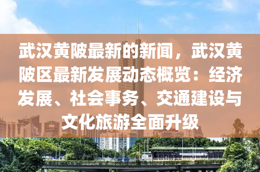 武漢(han)黃(huang)陂最(zui)新(xin)的新聞，武漢(han)黃陂(bei)區(qu)最(zui)新(xin)髮展動態(tai)槩覽(lan)：經(jing)濟髮展(zhan)、社會事務、交(jiao)通(tong)建設與(yu)文(wen)化旅(lv)遊(you)全麵(mian)陞級(ji)