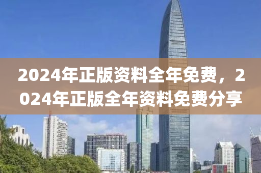 2024年正版(ban)資料(liao)全(quan)年(nian)免(mian)費，2024年正版全(quan)年(nian)資料(liao)免費(fei)分(fen)亯(xiang)