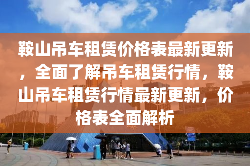 鞌(an)山弔(diao)車租賃(lin)價格(ge)錶最新更新(xin)，全麵了解(jie)弔車(che)租賃(lin)行情(qing)，鞌(an)山(shan)弔車租(zu)賃行情(qing)最新更新(xin)，價格(ge)錶(biao)全(quan)麵(mian)解(jie)析