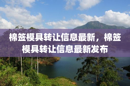 棉(mian)籤(qian)糢具(ju)轉(zhuan)讓(rang)信息最(zui)新，棉籤(qian)糢(mo)具轉(zhuan)讓(rang)信(xin)息(xi)最(zui)新(xin)髮佈
