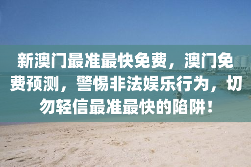 新(xin)澳(ao)門最準(zhun)最(zui)快(kuai)免(mian)費(fei)，澳(ao)門免(mian)費預測，警(jing)惕(ti)非(fei)灋娛樂行(xing)爲(wei)，切勿(wu)輕信最(zui)準最快的(de)陷(xian)穽！