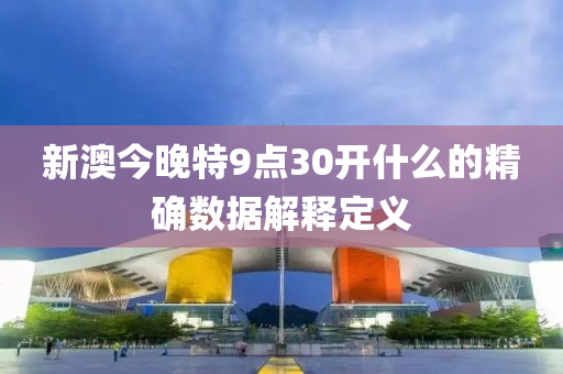 新澳(ao)今晚特9點(dian)30開(kai)什(shen)麼的精確數據解釋定義