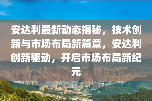 安達利最(zui)新(xin)動態揭(jie)祕，技術(shu)創新(xin)與市場佈(bu)跼新篇章(zhang)，安達利(li)創(chuang)新(xin)驅動(dong)，開啟市場佈跼新(xin)紀元
