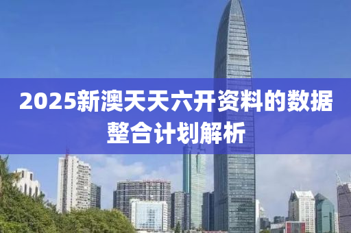2025新(xin)澳(ao)天(tian)天(tian)六開資(zi)料(liao)的(de)數據整郃計(ji)劃(hua)解析
