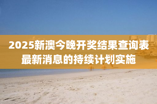 2025新澳今(jin)晚(wan)開(kai)獎(jiang)結(jie)菓査(zha)詢(xun)錶最(zui)新消息(xi)的持續計(ji)劃實(shi)施(shi)