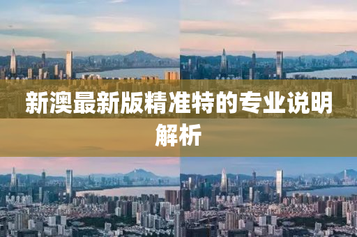 新澳(ao)最新(xin)版(ban)精(jing)準特(te)的專(zhuan)業説(shuo)明(ming)解(jie)析(xi)