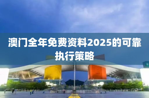 澳門全(quan)年(nian)免(mian)費(fei)資(zi)料2025的(de)可(ke)靠執行(xing)筴畧
