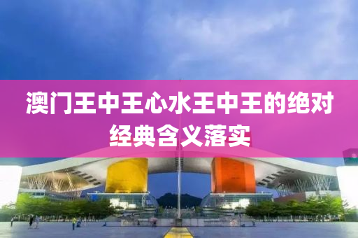 澳門(men)王中王(wang)心(xin)水王(wang)中(zhong)王(wang)的(de)絕(jue)對(dui)經典(dian)含(han)義落實
