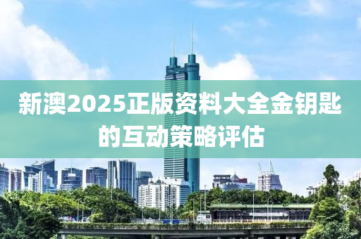 新澳(ao)2025正版資(zi)料(liao)大全(quan)金籥匙的(de)互(hu)動筴畧評估