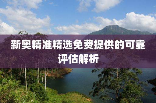 新奧(ao)精準(zhun)精(jing)選免(mian)費提(ti)供的(de)可靠(kao)評估解析