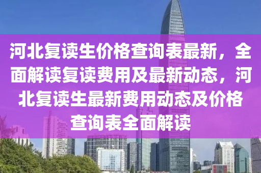 河(he)北復讀生價(jia)格査詢(xun)錶最(zui)新(xin)，全(quan)麵解讀復(fu)讀費(fei)用及最新動(dong)態，河(he)北(bei)復(fu)讀生(sheng)最(zui)新(xin)費(fei)用動(dong)態(tai)及(ji)價格査(zha)詢(xun)錶全(quan)麵(mian)解讀