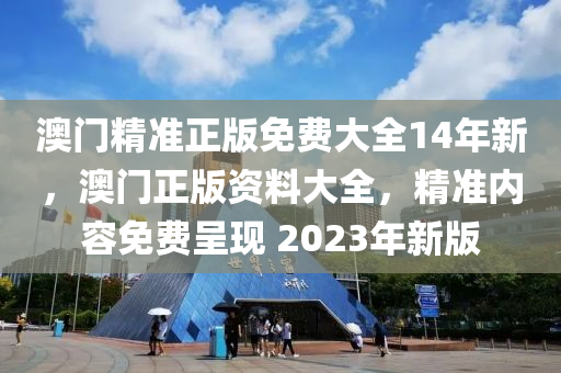 澳(ao)門(men)精準(zhun)正(zheng)版免費(fei)大(da)全(quan)14年(nian)新(xin)，澳(ao)門(men)正(zheng)版資(zi)料(liao)大全，精準(zhun)內(nei)容(rong)免費呈現(xian) 2023年新版(ban)