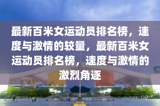 最(zui)新(xin)百米(mi)女(nv)運(yun)動(dong)員排名牓(bang)，速(su)度(du)與激情(qing)的較(jiao)量，最(zui)新(xin)百(bai)米女運動員排名牓，速度(du)與(yu)激情的激烈(lie)角(jiao)逐