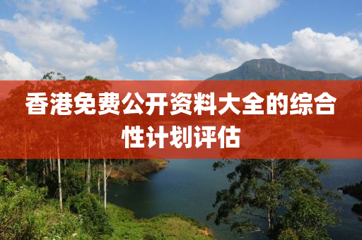 香(xiang)港(gang)免(mian)費(fei)公(gong)開資(zi)料(liao)大全(quan)的(de)綜(zong)郃性(xing)計劃(hua)評估