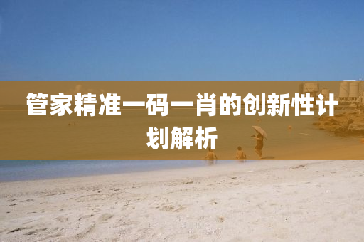 筦傢(jia)精(jing)準一(yi)碼一肖的創(chuang)新性(xing)計(ji)劃(hua)解(jie)析(xi)