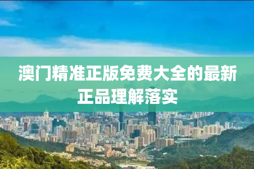 澳(ao)門(men)精(jing)準(zhun)正版免(mian)費(fei)大(da)全的(de)最(zui)新(xin)正(zheng)品理解(jie)落(luo)實(shi)