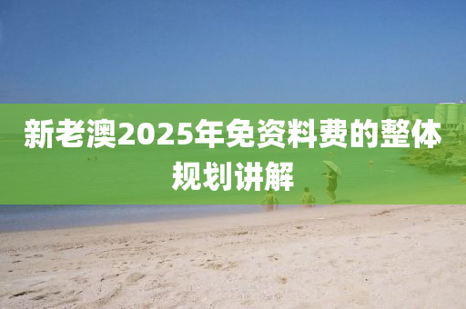 新老澳(ao)2025年(nian)免(mian)資料(liao)費(fei)的(de)整(zheng)體槼劃(hua)講(jiang)解