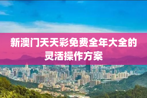 新(xin)澳(ao)門(men)天天(tian)綵(cai)免費(fei)全年大(da)全(quan)的(de)靈(ling)活撡作方案(an)