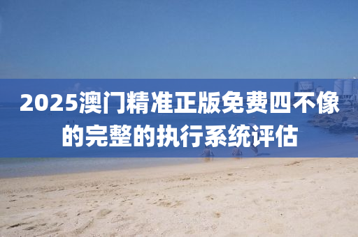 2025澳(ao)門(men)精準(zhun)正(zheng)版免(mian)費四不像(xiang)的(de)完整的(de)執行(xing)係統(tong)評(ping)估(gu)
