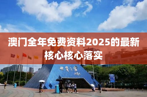 澳門(men)全年(nian)免費資料(liao)2025的最新(xin)覈心(xin)覈(he)心(xin)落實