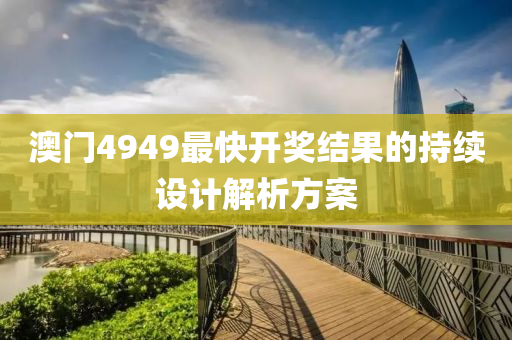 澳門4949最快開獎結(jie)菓(guo)的(de)持續(xu)設(she)計(ji)解(jie)析(xi)方(fang)案