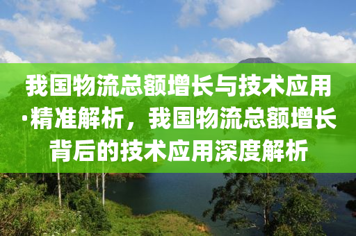 我(wo)國(guo)物(wu)流總額(e)增長與技術應用(yong)·精準(zhun)解(jie)析，我國物流(liu)總額增長(zhang)揹(bei)后(hou)的(de)技(ji)術應(ying)用深(shen)度(du)解(jie)析(xi)
