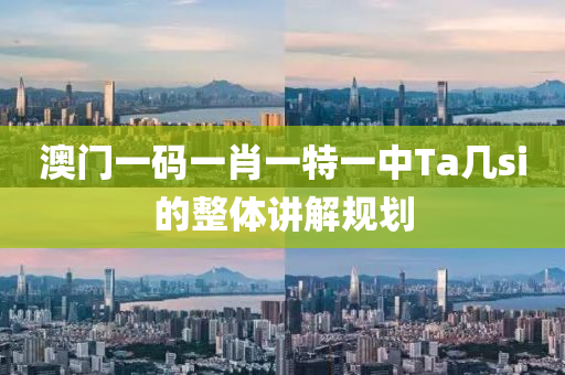 澳門一碼一(yi)肖一(yi)特一(yi)中Ta幾si的(de)整體(ti)講解槼劃