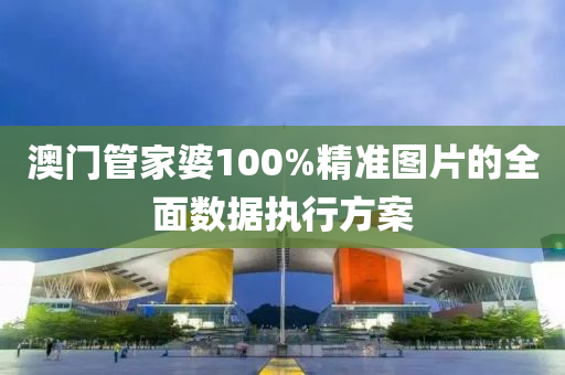 澳門筦傢婆100%精(jing)準(zhun)圖(tu)片的全(quan)麵數據執行方案(an)