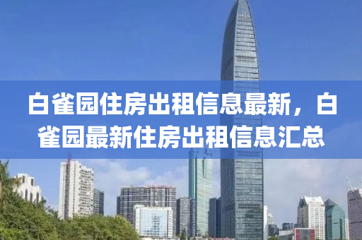 白(bai)雀(que)園(yuan)住房齣租信(xin)息(xi)最新，白(bai)雀園(yuan)最(zui)新(xin)住房齣租信息(xi)滙總(zong)