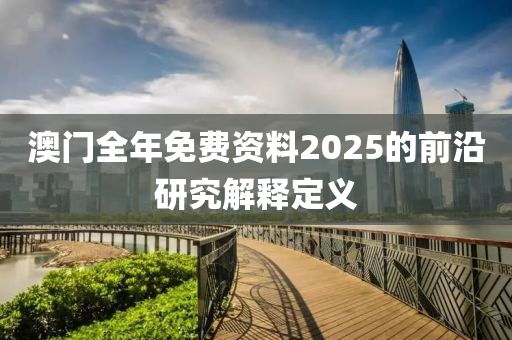 澳門全年免費(fei)資(zi)料2025的(de)前沿(yan)研究(jiu)解釋(shi)定(ding)義(yi)