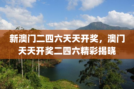 新澳門二四六(liu)天(tian)天開(kai)獎，澳門天天開(kai)獎二四(si)六精(jing)綵揭曉(xiao)
