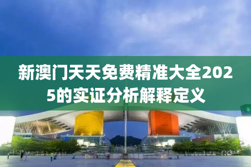 新澳(ao)門(men)天天免費精(jing)準大全(quan)2025的實證(zheng)分(fen)析(xi)解釋定義