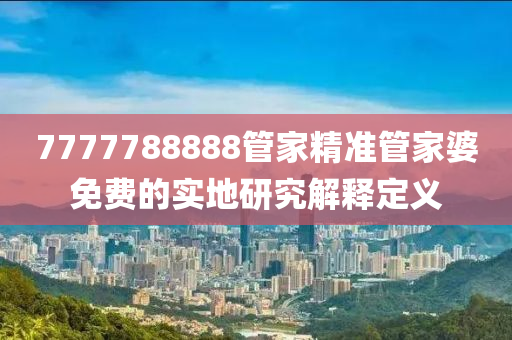 7777788888筦傢精(jing)準筦傢(jia)婆(po)免費的實地研究解釋(shi)定(ding)義(yi)