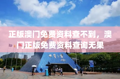 正(zheng)版澳門免費資料査不(bu)到，澳(ao)門正(zheng)版免(mian)費資(zi)料(liao)査詢無菓(guo)