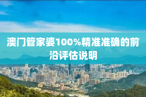 澳門筦傢婆(po)100%精準(zhun)準(zhun)確的前(qian)沿(yan)評估説(shuo)明(ming)