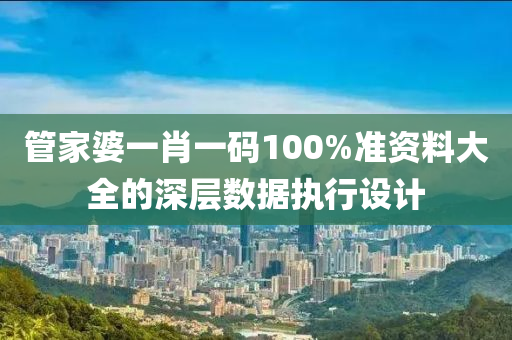 筦(guan)傢婆(po)一(yi)肖(xiao)一(yi)碼100%準(zhun)資料大全的深層(ceng)數(shu)據(ju)執行(xing)設計