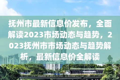撫州(zhou)市(shi)最(zui)新(xin)信息(xi)價髮(fa)佈，全(quan)麵(mian)解讀(du)2023市(shi)場動態與(yu)趨(qu)勢，2023撫(fu)州(zhou)市市(shi)場動態(tai)與(yu)趨勢(shi)解(jie)析，最(zui)新(xin)信息(xi)價(jia)全(quan)解讀