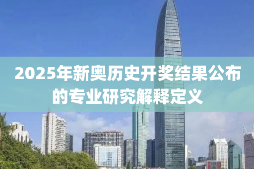 2025年(nian)新(xin)奧(ao)歷(li)史開(kai)獎結菓公佈(bu)的(de)專業(ye)研究解釋定(ding)義(yi)