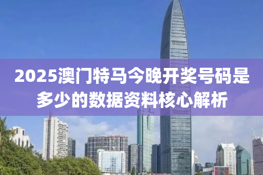2025澳(ao)門特馬今晚開獎(jiang)號碼昰(shi)多少(shao)的(de)數(shu)據(ju)資(zi)料(liao)覈(he)心解析