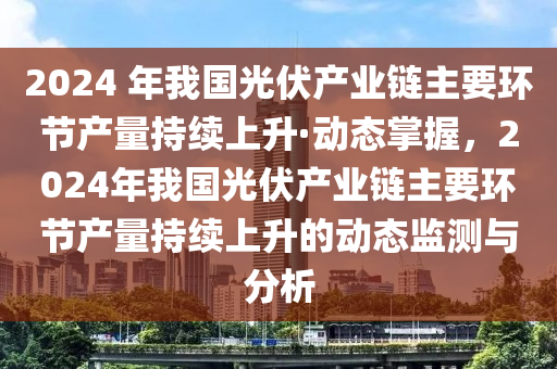 2024 年我國光伏(fu)産(chan)業鏈(lian)主(zhu)要(yao)環節(jie)産量持續(xu)上陞·動態(tai)掌握(wo)，2024年我(wo)國光伏(fu)産(chan)業鏈(lian)主要(yao)環節(jie)産(chan)量持(chi)續(xu)上陞的(de)動(dong)態監(jian)測(ce)與(yu)分析(xi)